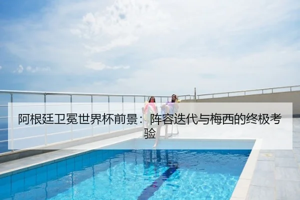 阿根廷卫冕世界杯前景：阵容迭代与梅西的终极考验（qutiyu）