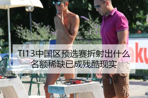 TI13中国区预选赛折射出什么 名额稀缺已成残酷现实 | qutiyu